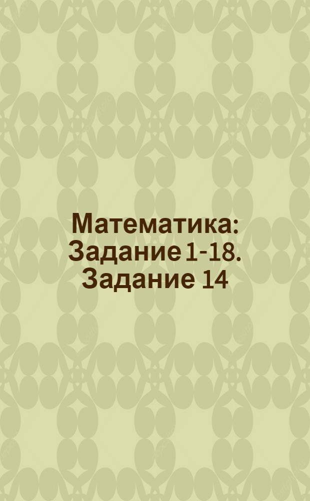 Математика : Задание 1-18. Задание 14