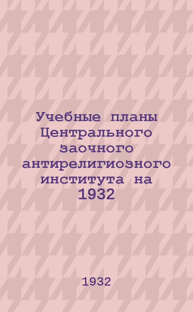Учебные планы Центрального заочного антирелигиозного института на 1932/33 уч. год