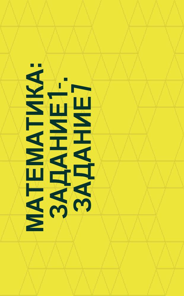 Математика : Задание 1-. Задание 7
