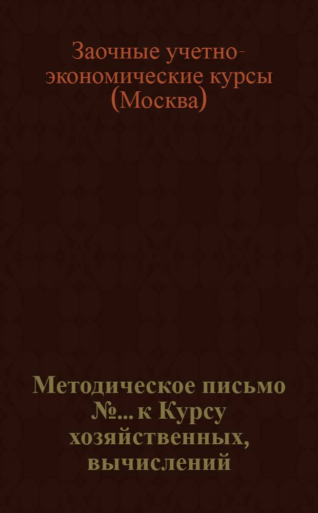 Методическое письмо № ... к Курсу хозяйственных, вычислений : Для бухгалтеров - слушателей Заоч. учетных курсов Трактороцентра : № 1-
