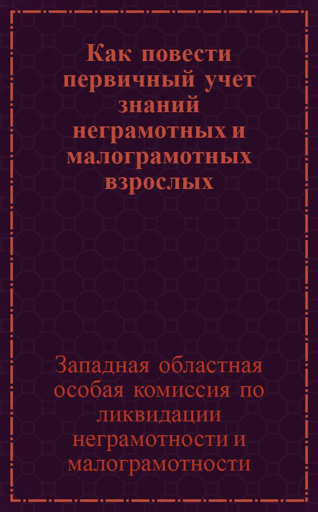 Как повести первичный учет знаний неграмотных и малограмотных взрослых : (Метод.-инструктивное письмо № 1)