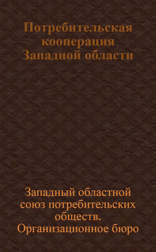 Потребительская кооперация Западной области : (Сборник материалов к Первому организационному собранию уполномоченных Зап. област. союза потребительской кооп-ции) 5-8-IX-29