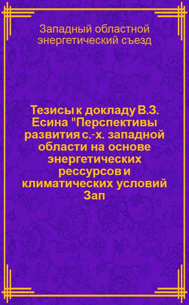 Тезисы к докладу В.З. Есина "Перспективы развития с.-х. западной области на основе энергетических рессурсов и климатических условий Зап. обл. (животноводство, льноводство и др.)" ... [и др. тезисы докладов]