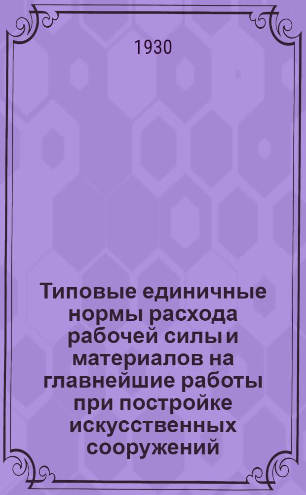 Типовые единичные нормы расхода рабочей силы и материалов на главнейшие работы при постройке искусственных сооружений : Вып. 1-