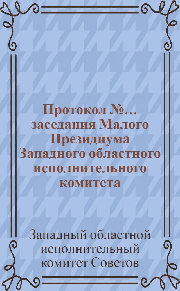 Протокол № ... заседания Малого Президиума Западного областного исполнительного комитета