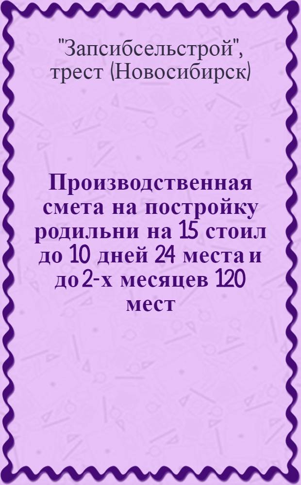 Производственная смета на постройку родильни на 15 стоил до 10 дней 24 места и до 2-х месяцев 120 мест...