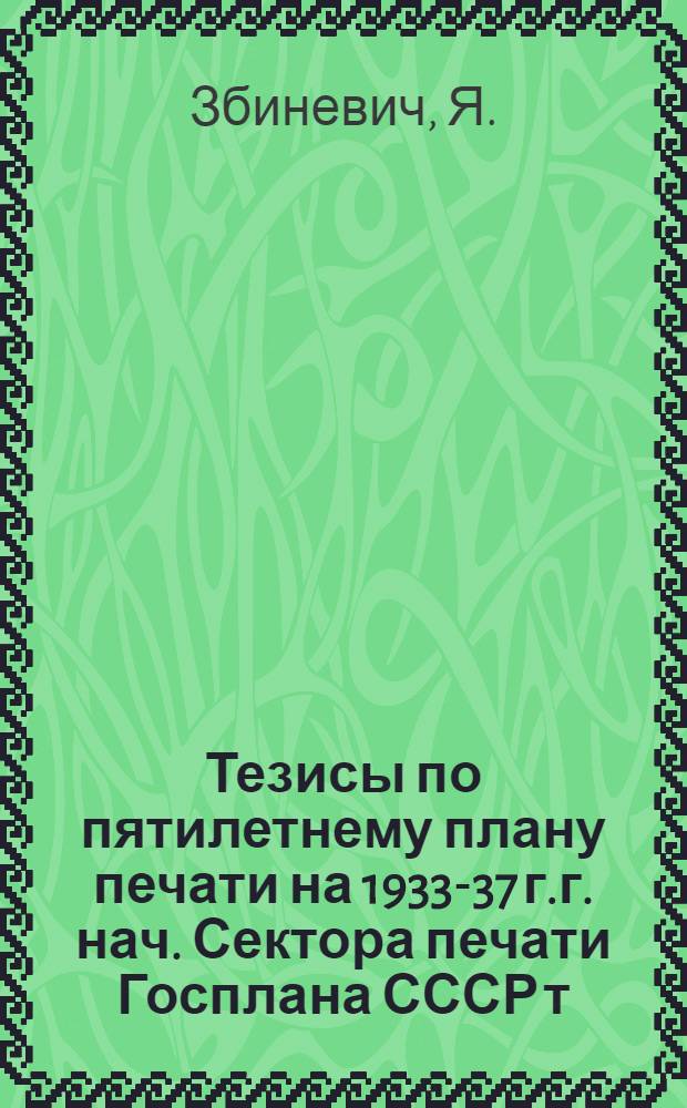 Тезисы по пятилетнему плану печати на 1933-37 г.г. нач. Сектора печати Госплана СССР т. Збиневича