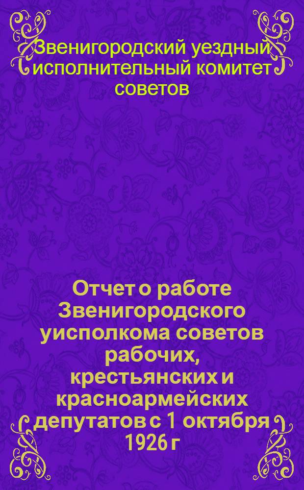 Отчет о работе Звенигородского уисполкома советов рабочих, крестьянских и красноармейских депутатов с 1 октября 1926 г. по 1 октября 1927 г.