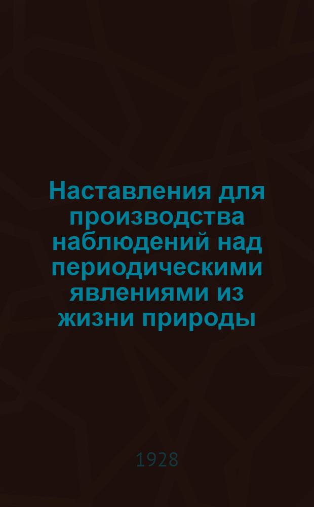 Наставления для производства наблюдений над периодическими явлениями из жизни природы : С 1 черн. и 4 цв. табл. и 128 рис. в тексте : С прил. табл. многолетних, средних и крайних сроков наступления некоторых период. явлений в жизни природы в пределах Моск. губернии