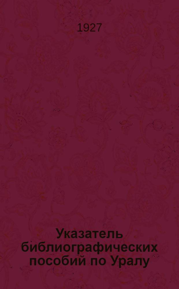 Указатель библиографических пособий по Уралу : (Со включением Башкирии и Сибирских округов Уральской области) : Вып. 1