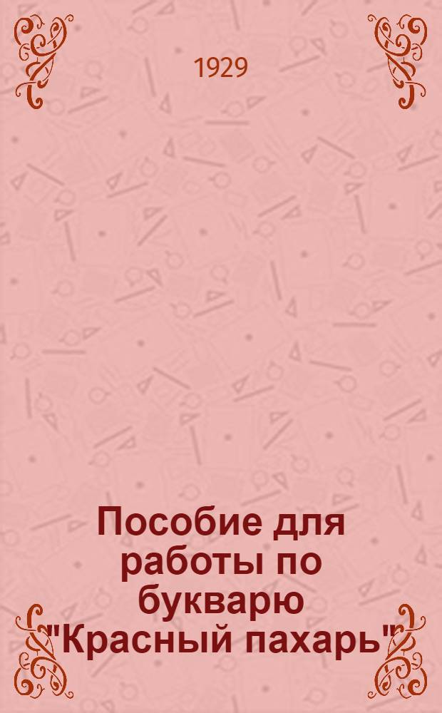 Пособие для работы по букварю "Красный пахарь" : Поурочные методразработки для занятий в школах грамоты и индивидуально-групповым порядком : Вып. 1 -