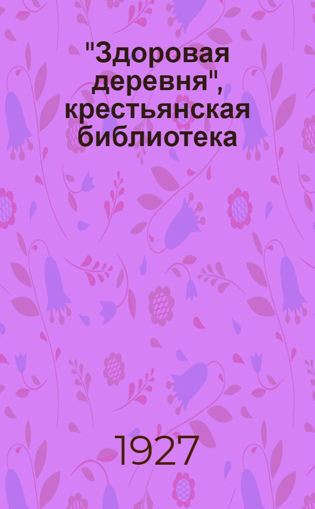 "Здоровая деревня", [крестьянская библиотека] : Вып. 1 -. Вып. 17 : Какая с сивинцами беда случилась