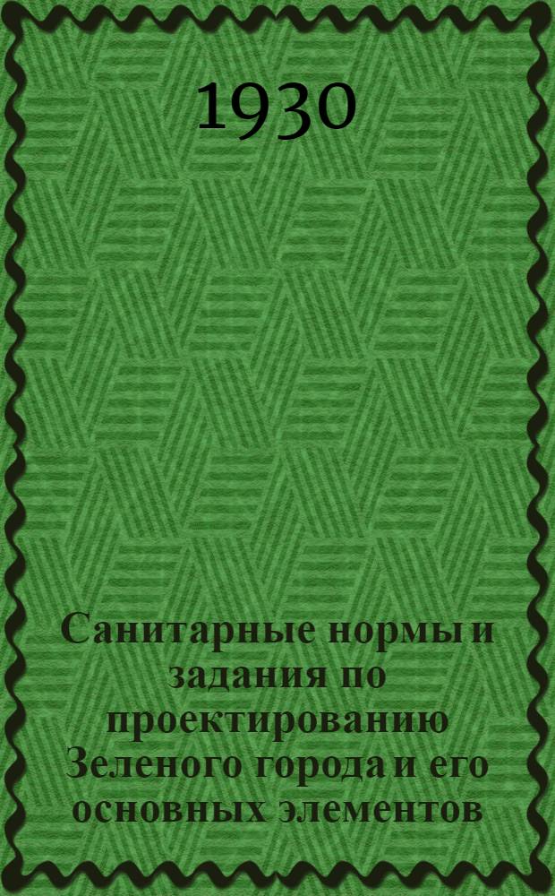Санитарные нормы и задания по проектированию Зеленого города и его основных элементов : Вып. 1 -. Вып. 1