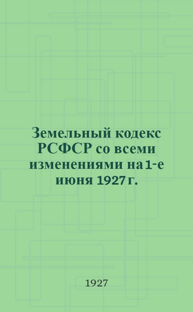 Земельный кодекс РСФСР со всеми изменениями на 1-е июня 1927 г. : С алфавитно-предметным указателем : Изд. официальное
