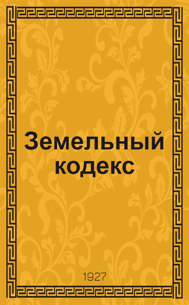 Земельный кодекс : С дополнительными узаконениями и разъяснениями Наркомзема РСФСР на 1 августа 1927 года : Составлен по официальным материалам