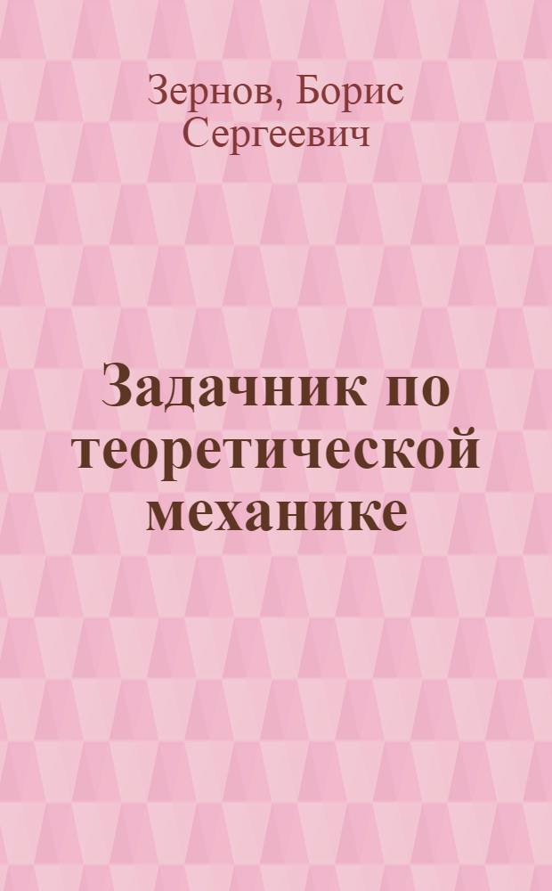 Задачник по теоретической механике : Статика и кинематика ... Ч. 1-
