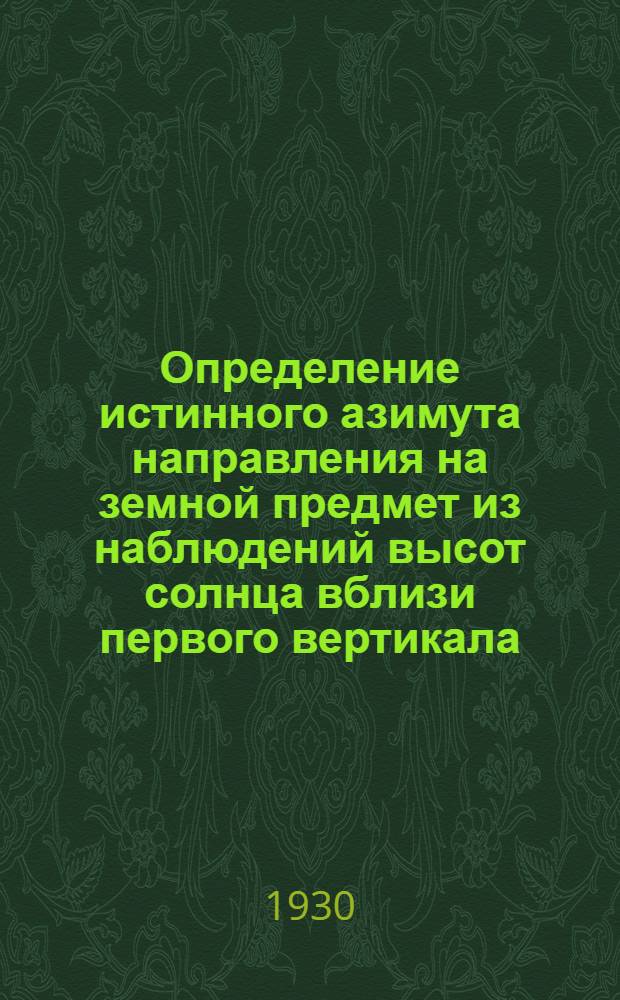 Определение истинного азимута направления на земной предмет из наблюдений высот солнца вблизи первого вертикала : Краткие сведения из сферич. астрономии ..