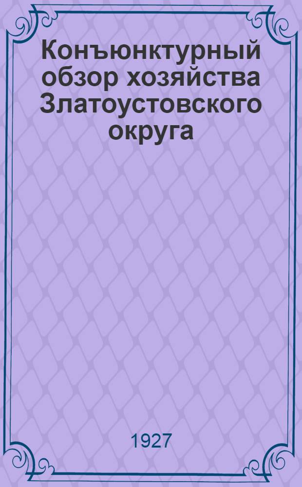 Конъюнктурный обзор хозяйства Златоустовского округа : 1-е полугодие 1926-27 г