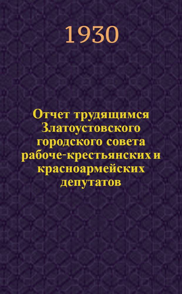Отчет трудящимся Златоустовского городского совета рабоче-крестьянских и красноармейских депутатов. XI созыв