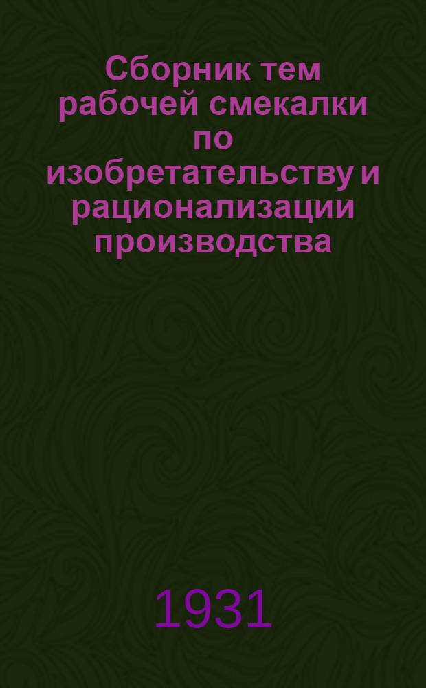 Сборник тем рабочей смекалки по изобретательству и рационализации производства : В помощь промфинплану 1931 г. Вып. I-. Вып. 1 : 20-22 октября 1931 года