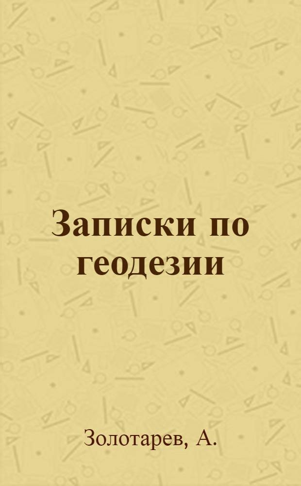 Записки по геодезии : (В объеме курсов артельных старост)