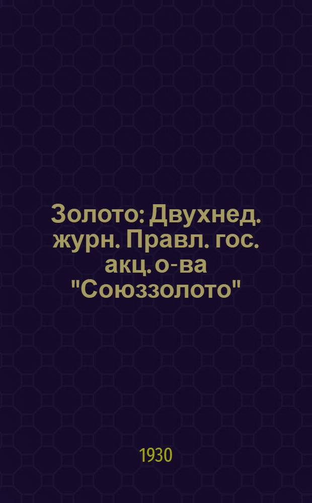 Золото : Двухнед. журн. Правл. гос. акц. о-ва "Союззолото"