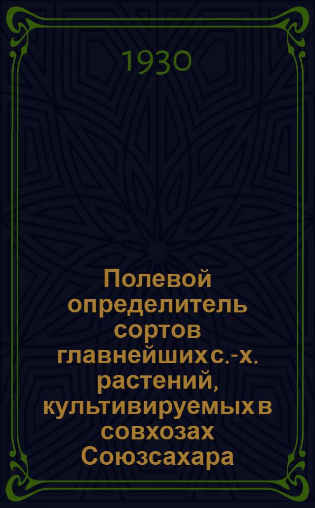 Полевой определитель сортов главнейших с.-х. растений, культивируемых в совхозах Союзсахара : (Руководство к аппробации)