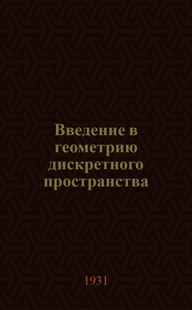 Введение в геометрию дискретного пространства (курс прикладной математики для естественников) в связи с диалектич. материализмом Фр. Энгельса, К. Маркса, В. Ленина ... : Вып. 1