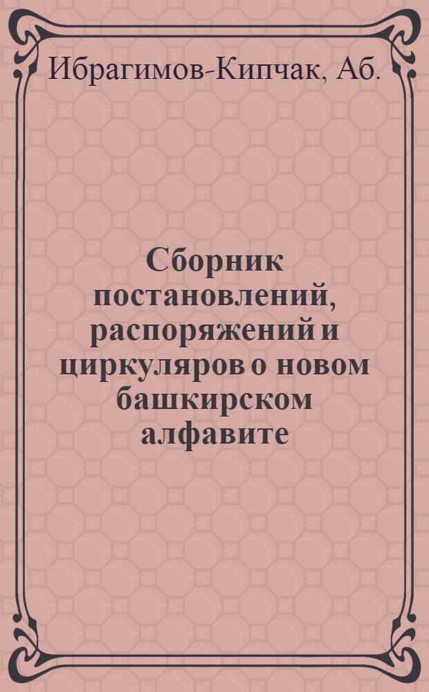 Сборник постановлений, распоряжений и циркуляров о новом башкирском алфавите : (БашЦИК'а, Наркомата РКИ, Контрольной комиссии, Башпрофсовета и БЦ к-та нового алфавита)