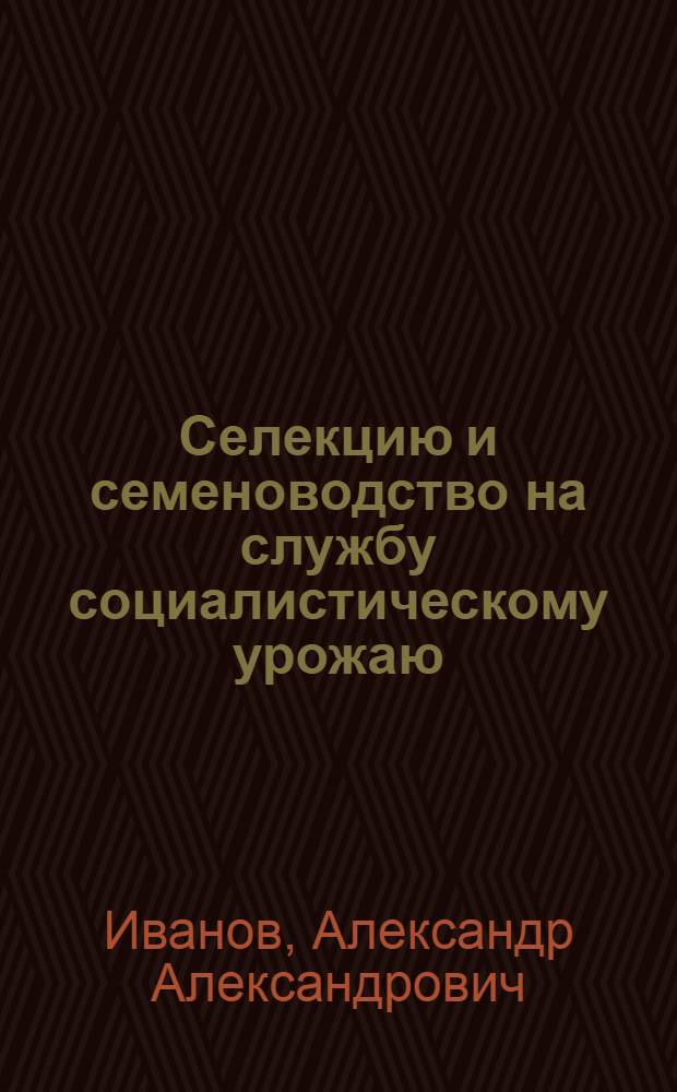 Селекцию и семеноводство на службу социалистическому урожаю : Доклад на 1 краев. съезде по поднятию урожайности