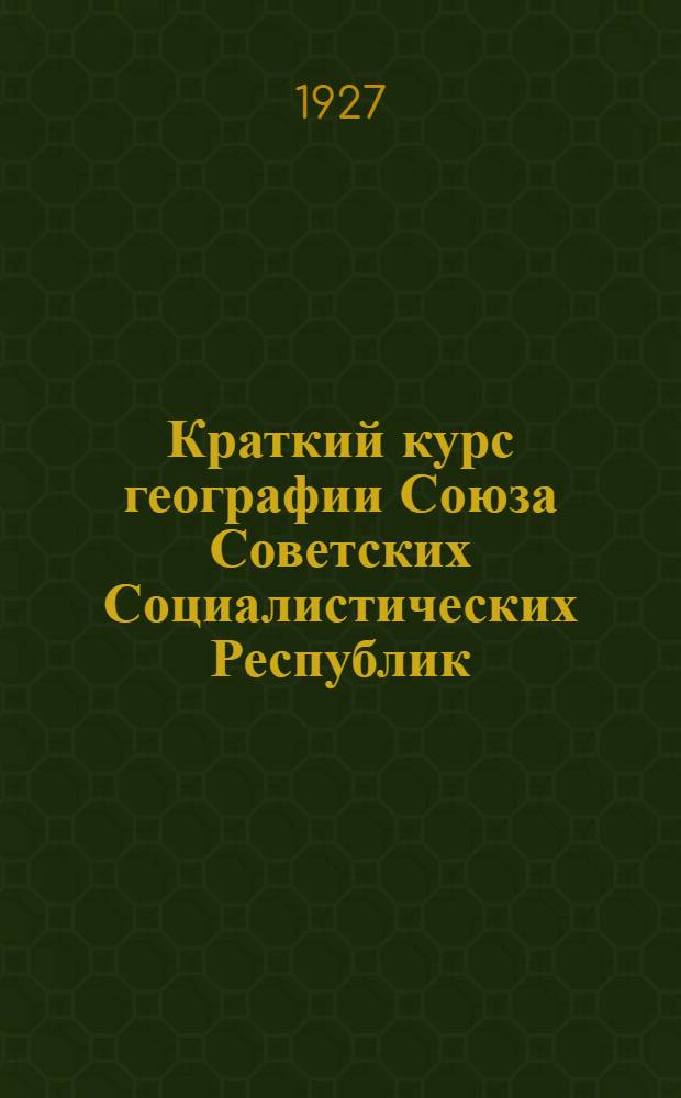 Краткий курс географии Союза Советских Социалистических Республик : (Учебные Пособия для Школ I и II Ступени)