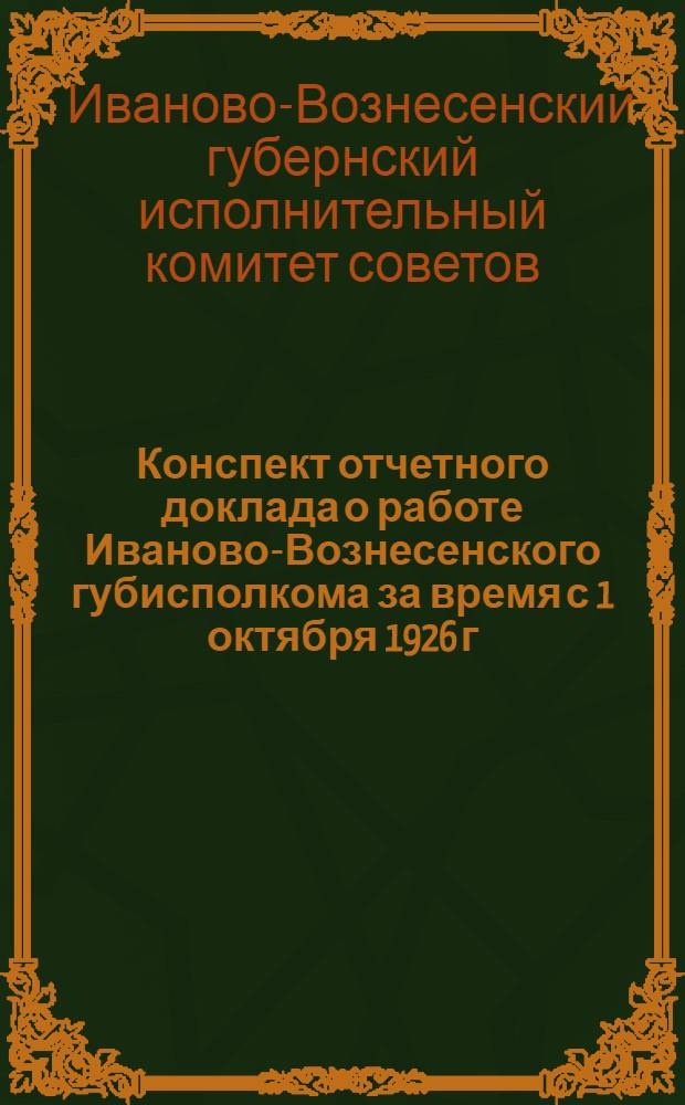 Конспект отчетного доклада о работе Иваново-Вознесенского губисполкома за время с 1 октября 1926 г. по 1 октября 1928 г.