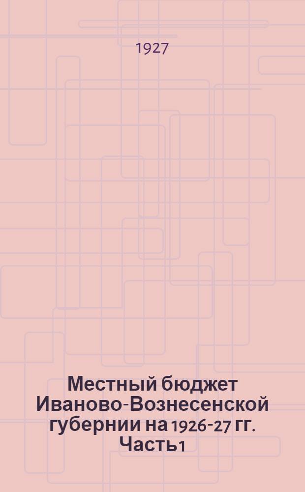 Местный бюджет Иваново-Вознесенской губернии на 1926-27 гг. Часть 1 : Объяснительная записка и производственные планы с суммами выполнения за 1925-26 гг. и назначения на 1926-27 гг. по разделам и параграфам