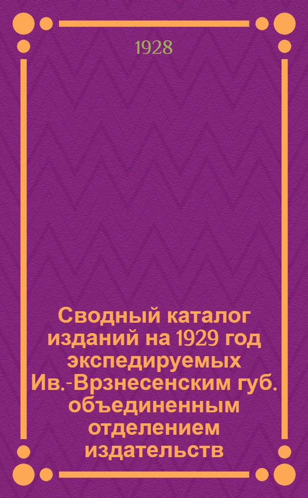 Сводный каталог изданий на 1929 год экспедируемых Ив.-Врзнесенским губ. объединенным отделением издательств: "Известия ЦИК СССР и ВЦИК", "Правда" и "Беднота", "Рабочий край" и "Труд ВЦСПС"