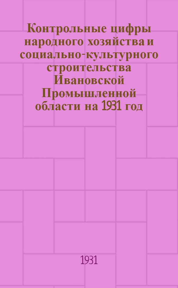 Контрольные цифры народного хозяйства и социально-культурного строительства Ивановской Промышленной области на 1931 год : (Материалы к докладу VII-му пленуму Облисполкома ИПО. Янв. 1931 г.)