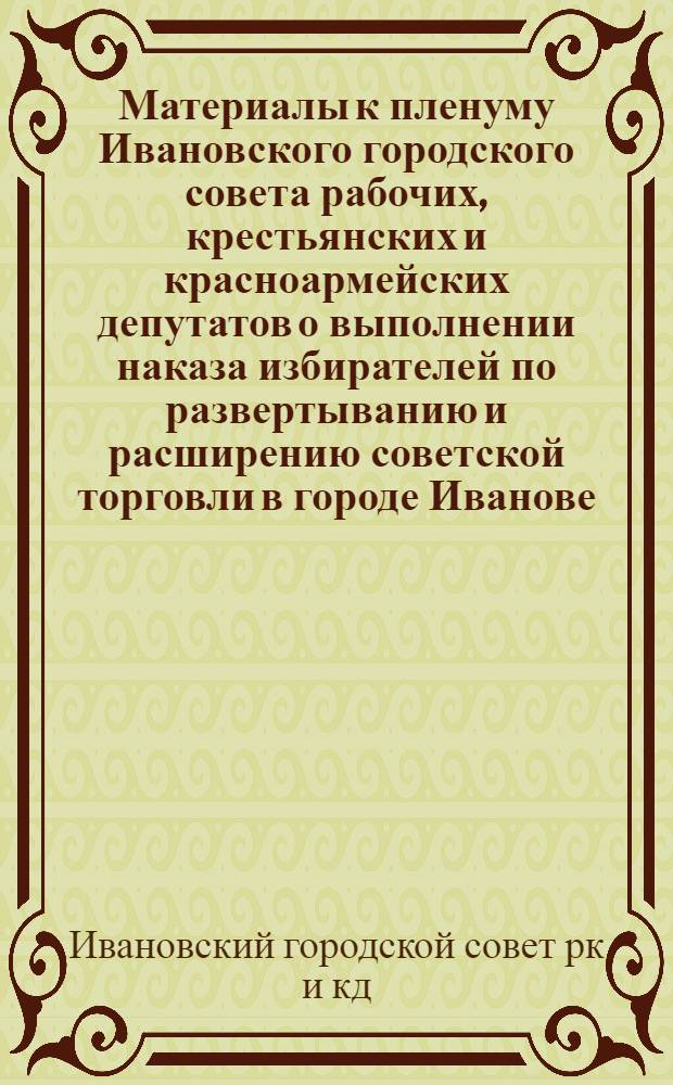 Материалы к пленуму Ивановского городского совета рабочих, крестьянских и красноармейских депутатов о выполнении наказа избирателей по развертыванию и расширению советской торговли в городе Иванове