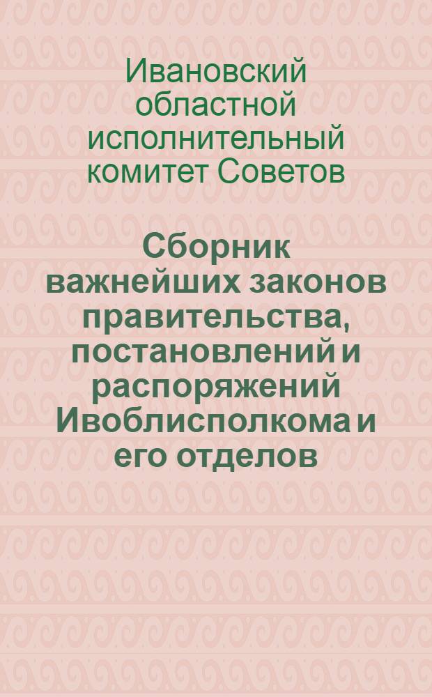Сборник важнейших законов правительства, постановлений и распоряжений Ивоблисполкома и его отделов