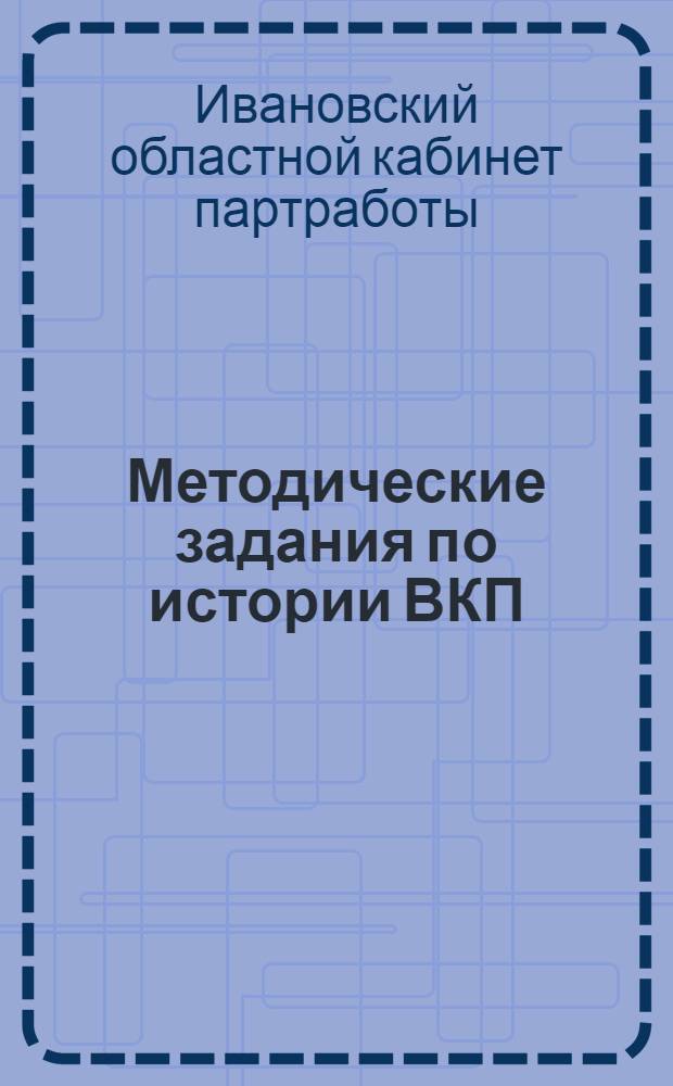 Методические задания по истории ВКП(б) : (Для предметных кружков). Вып. I-