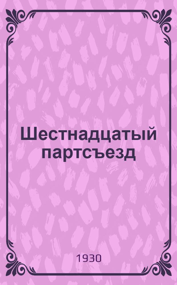 Шестнадцатый партсъезд : Метод. задания для политучебы Вып. 1-. Вып. 1