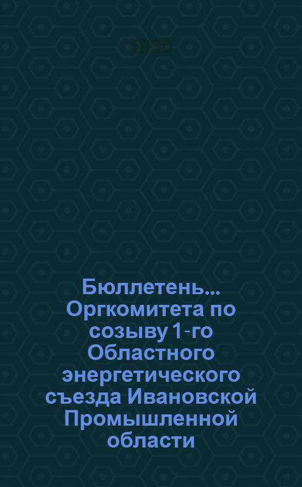 Бюллетень ... Оргкомитета по созыву 1-го Областного энергетического съезда Ивановской Промышленной области. № 1 : Май 1930 г.