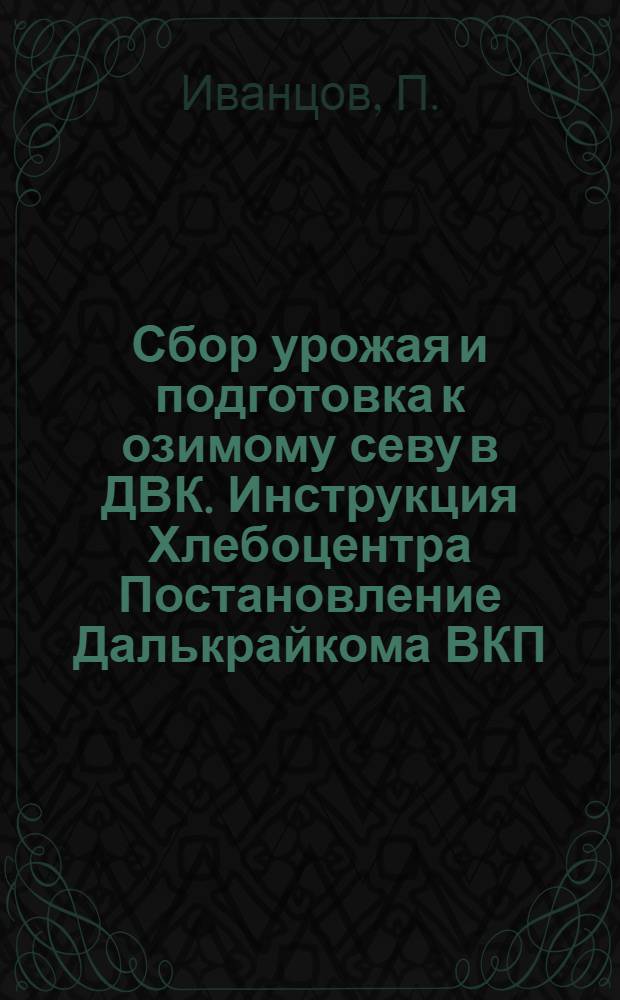Сбор урожая и подготовка к озимому севу в ДВК. Инструкция Хлебоцентра Постановление Далькрайкома ВКП(б) об уборочной кампании : Как строить бригады в уборочную и осеннюю посевную кампанию Прил