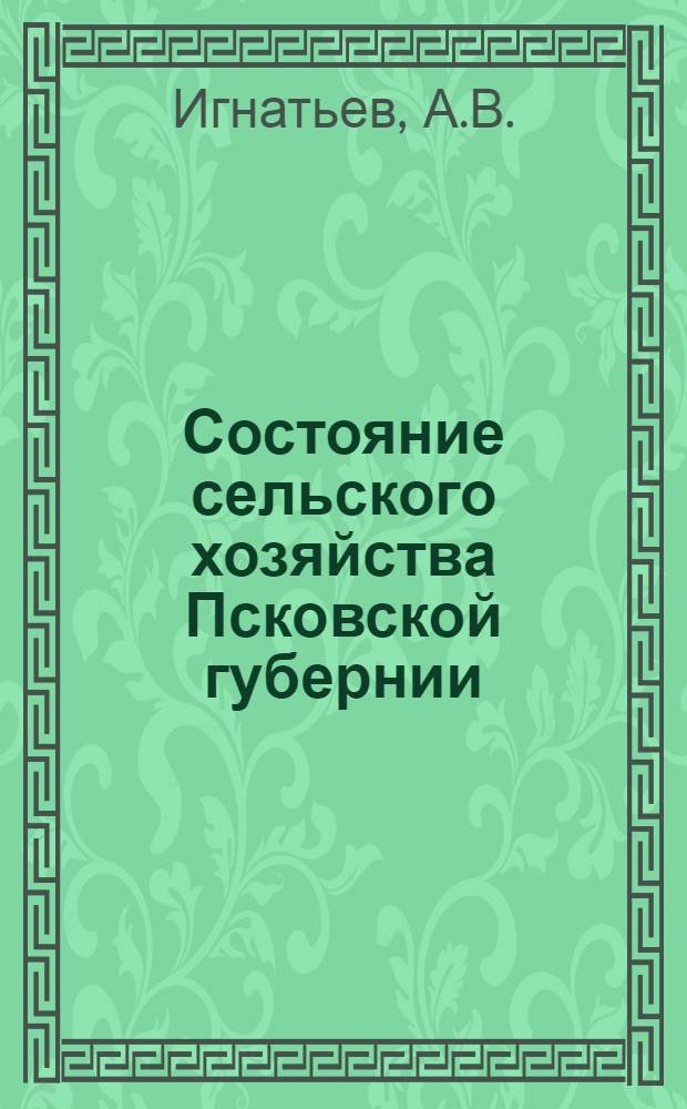 Состояние сельского хозяйства Псковской губернии : Сост. А.В. Игнатьевым по материалам весен. опросов 1924, 1925 и 1926 гг. и с.-х. переписи 1916 г