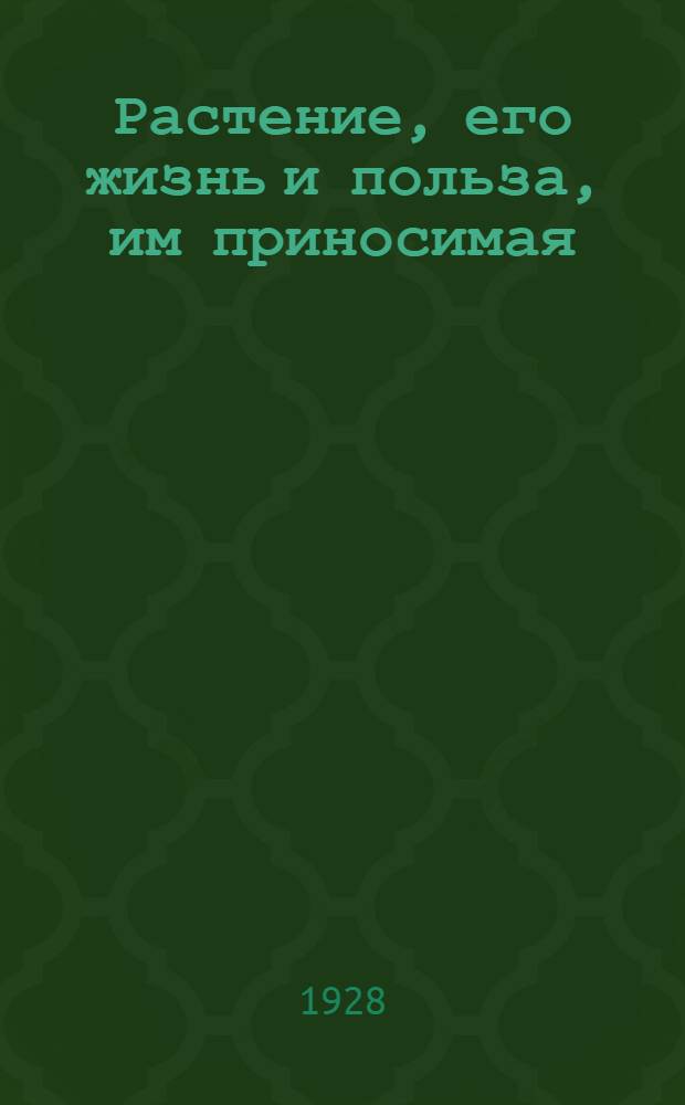 Растение, его жизнь и польза, им приносимая : Учебная книга для единой общеобразовательной школы и для самообразования