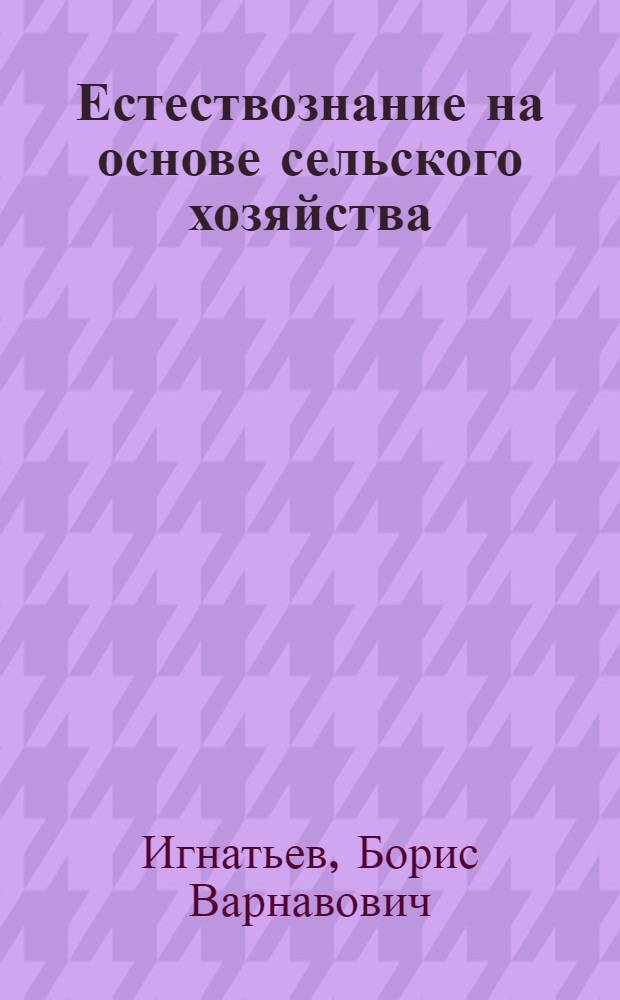 Естествознание на основе сельского хозяйства : Пособие для самообразования учителя школы I ступени ...