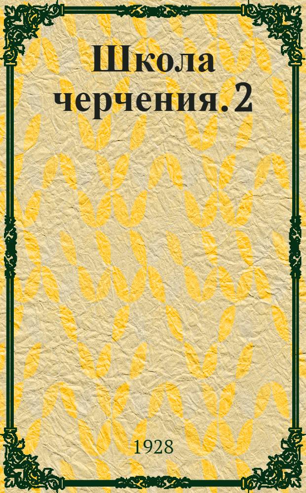 Школа черчения. 2 : Методы графических изображений и приложение их в машиностроительном черчении