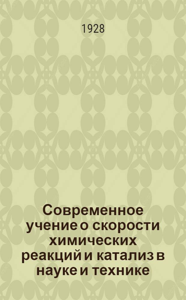 Современное учение о скорости химических реакций и катализ в науке и технике : Лекции, читанные на курсах инж.-химиков 1 созыва, организованных Ин-том по повышению квалификации инжен.-технич. персонала при В.С.Н.Х.С.С.С.Р
