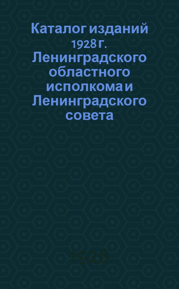 Каталог изданий 1928 г. Ленинградского областного исполкома и Ленинградского совета (бывш. Ленинградской губисполком ...)