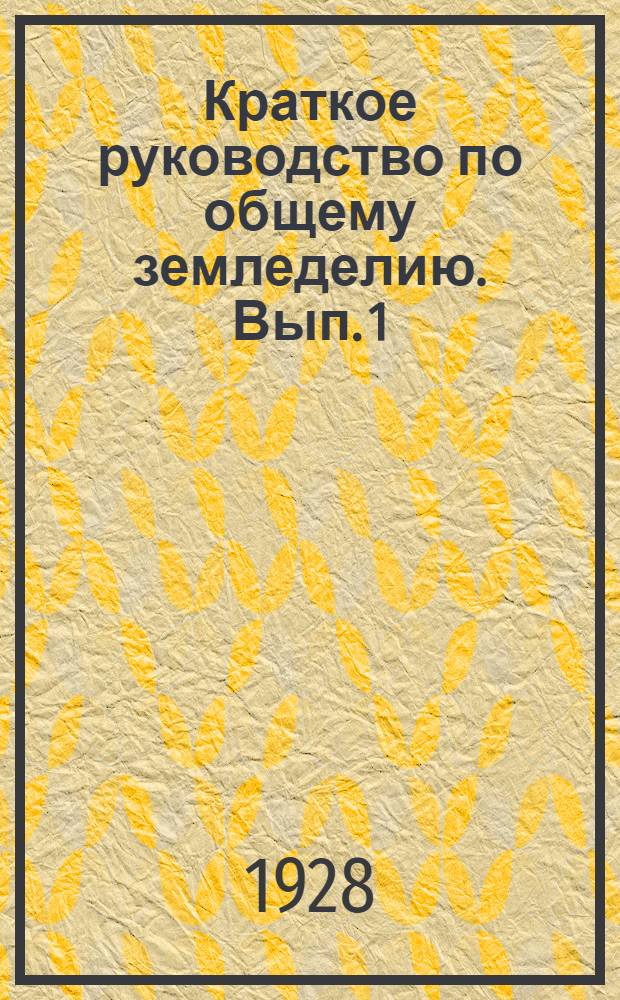 Краткое руководство по общему земледелию. [Вып. 1]
