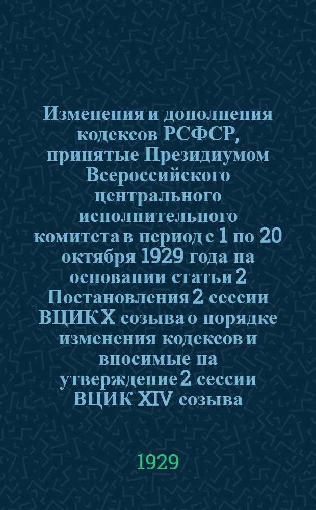 Изменения и дополнения кодексов РСФСР, принятые Президиумом Всероссийского центрального исполнительного комитета в период с 1 по 20 октября 1929 года на основании статьи 2 Постановления 2 сессии ВЦИК X созыва о порядке изменения кодексов и вносимые на утверждение 2 сессии ВЦИК XIV созыва