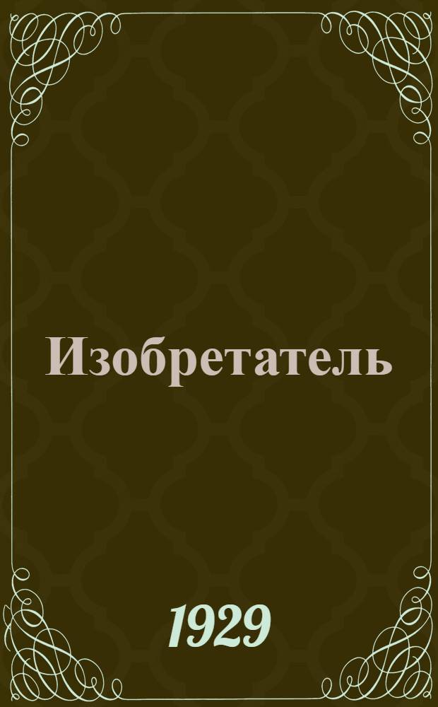 Изобретатель : Ежемесячный журнал Центрального совета Всесоюзного общества изобретателей при ВЦСПС.Г. I
